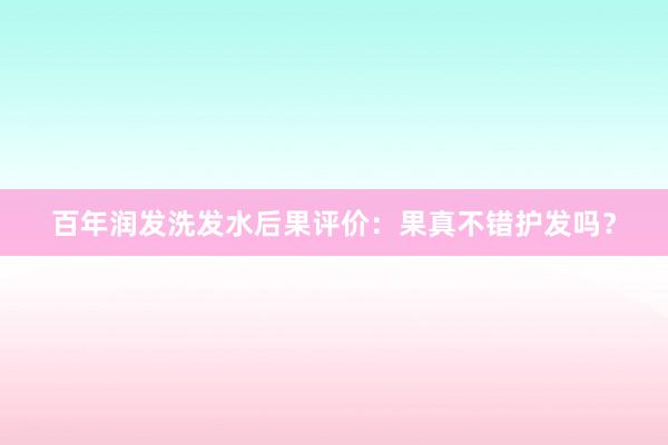 百年润发洗发水后果评价：果真不错护发吗？